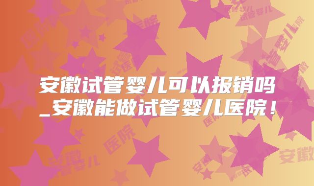 安徽试管婴儿可以报销吗_安徽能做试管婴儿医院！