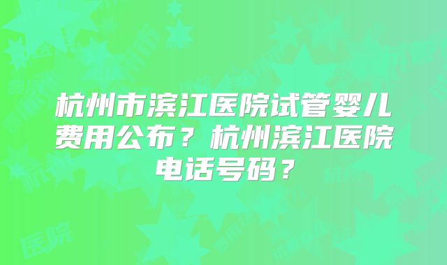 杭州市滨江医院试管婴儿费用公布？杭州滨江医院电话号码？
