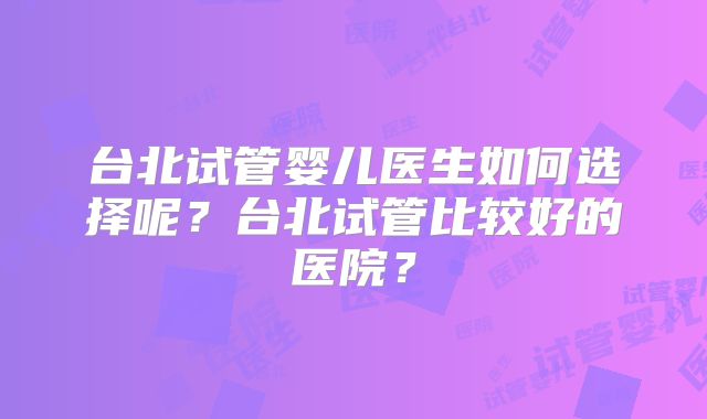 台北试管婴儿医生如何选择呢？台北试管比较好的医院？