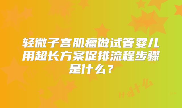 轻微子宫肌瘤做试管婴儿用超长方案促排流程步骤是什么？