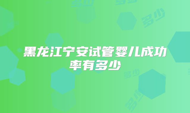 黑龙江宁安试管婴儿成功率有多少