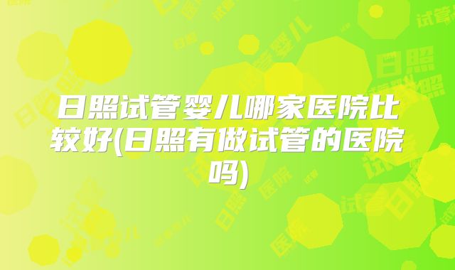 日照试管婴儿哪家医院比较好(日照有做试管的医院吗)