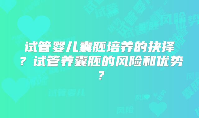试管婴儿囊胚培养的抉择？试管养囊胚的风险和优势？