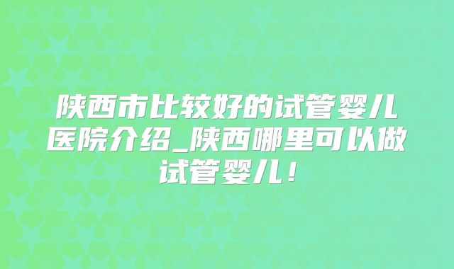 陕西市比较好的试管婴儿医院介绍_陕西哪里可以做试管婴儿!