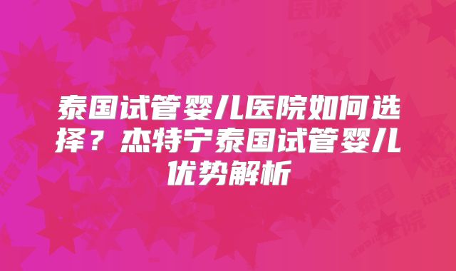 泰国试管婴儿医院如何选择?杰特宁泰国试管婴儿优势解析