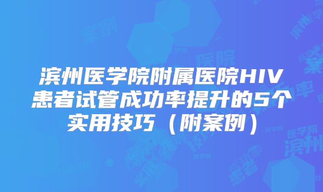滨州医学院附属医院HIV患者试管成功率提升的5个实用技巧（附案例）