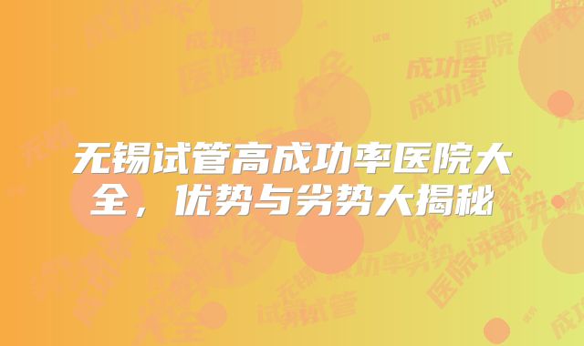 无锡试管高成功率医院大全，优势与劣势大揭秘