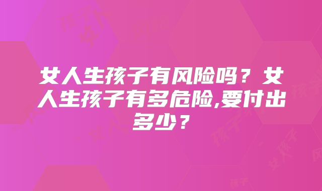 女人生孩子有风险吗？女人生孩子有多危险,要付出多少？