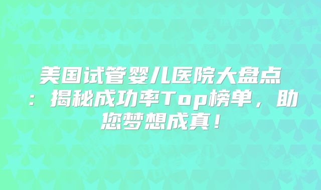 美国试管婴儿医院大盘点：揭秘成功率Top榜单，助您梦想成真！