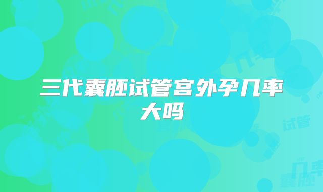 三代囊胚试管宫外孕几率大吗