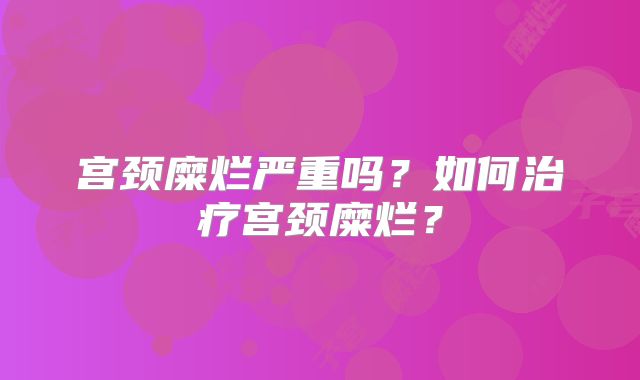 宫颈糜烂严重吗？如何治疗宫颈糜烂？