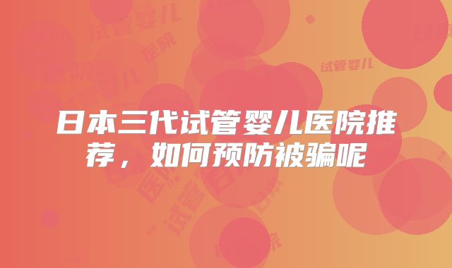 日本三代试管婴儿医院推荐,如何预防被骗呢