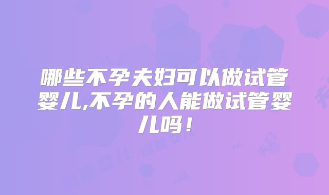 哪些不孕夫妇可以做试管婴儿,不孕的人能做试管婴儿吗！
