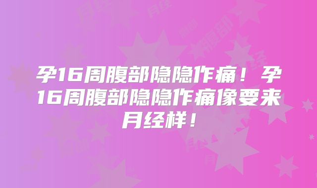 孕16周腹部隐隐作痛！孕16周腹部隐隐作痛像要来月经样！