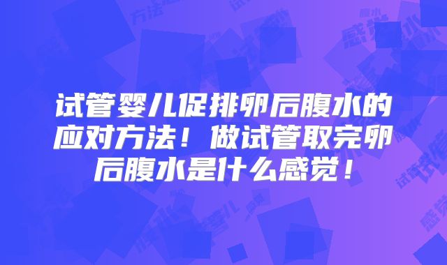 试管婴儿促排卵后腹水的应对方法！做试管取完卵后腹水是什么感觉！