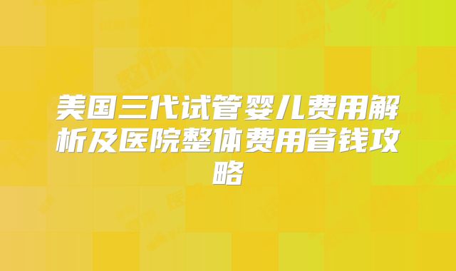 美国三代试管婴儿费用解析及医院整体费用省钱攻略