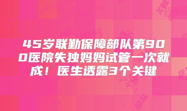 45岁联勤保障部队第900医院失独妈妈试管一次就成！医生透露3个关键