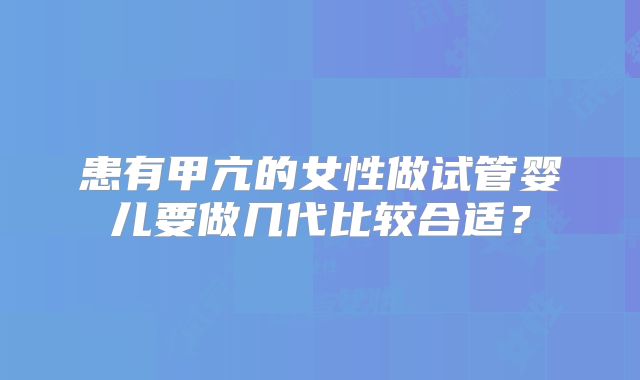 患有甲亢的女性做试管婴儿要做几代比较合适？