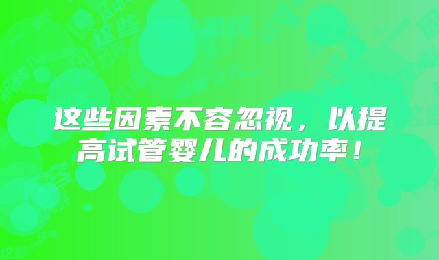 这些因素不容忽视，以提高试管婴儿的成功率！