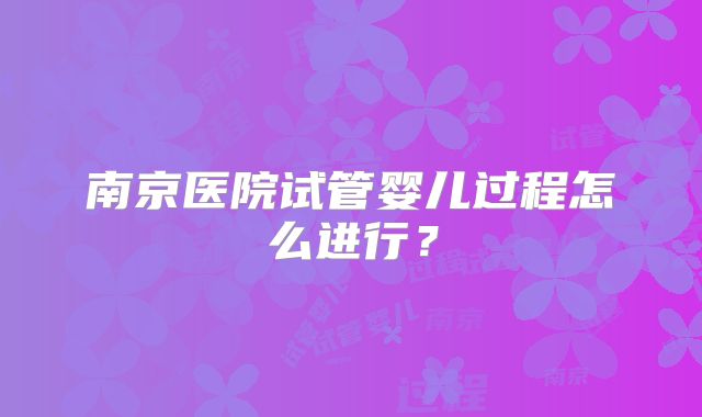 南京医院试管婴儿过程怎么进行？