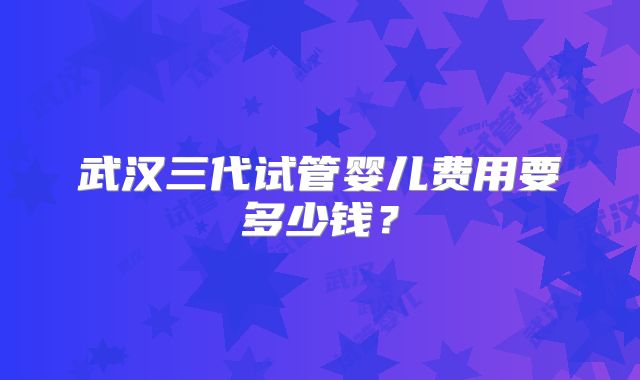 武汉三代试管婴儿费用要多少钱？