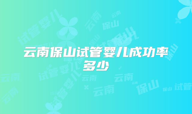 云南保山试管婴儿成功率多少