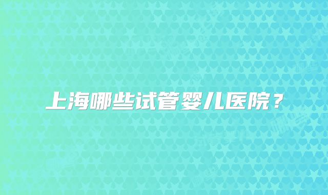上海哪些试管婴儿医院？