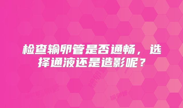 检查输卵管是否通畅,选择通液还是造影呢?