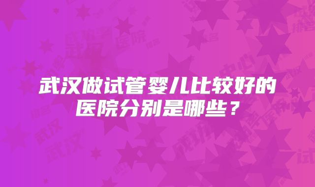 武汉做试管婴儿比较好的医院分别是哪些？
