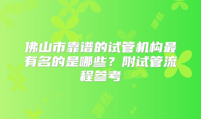 佛山市靠谱的试管机构最有名的是哪些?附试管流程参考