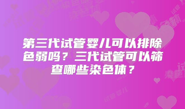第三代试管婴儿可以排除色弱吗？三代试管可以筛查哪些染色体？