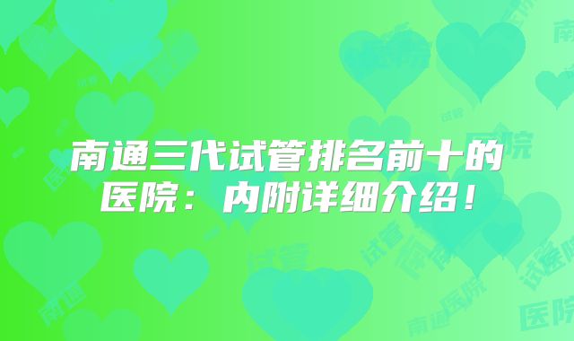 南通三代试管排名前十的医院：内附详细介绍！