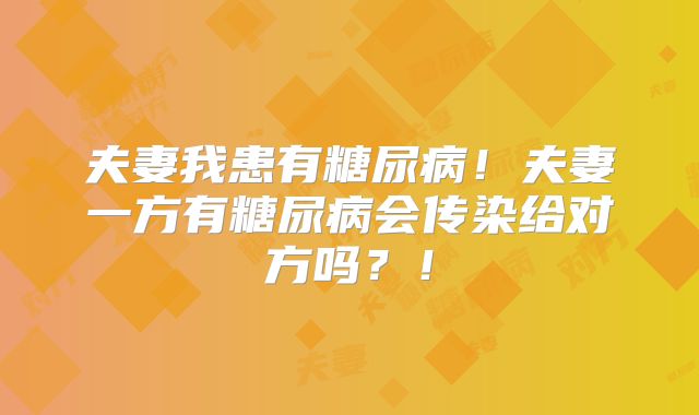 夫妻我患有糖尿病！夫妻一方有糖尿病会传染给对方吗？！