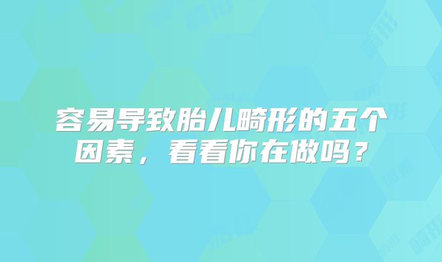 容易导致胎儿畸形的五个因素，看看你在做吗？