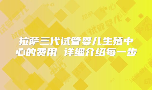 拉萨三代试管婴儿生殖中心的费用 详细介绍每一步