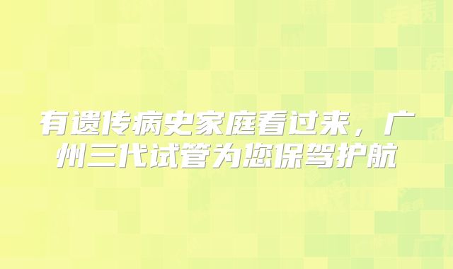 有遗传病史家庭看过来,广州三代试管为您保驾护航