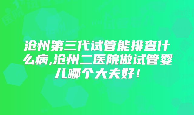 沧州第三代试管能排查什么病,沧州二医院做试管婴儿哪个大夫好！