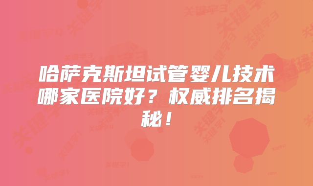 哈萨克斯坦试管婴儿技术哪家医院好?权威排名揭秘!