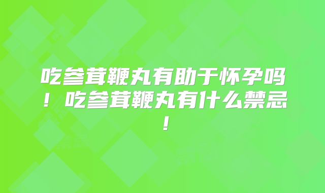 吃参茸鞭丸有助于怀孕吗！吃参茸鞭丸有什么禁忌！