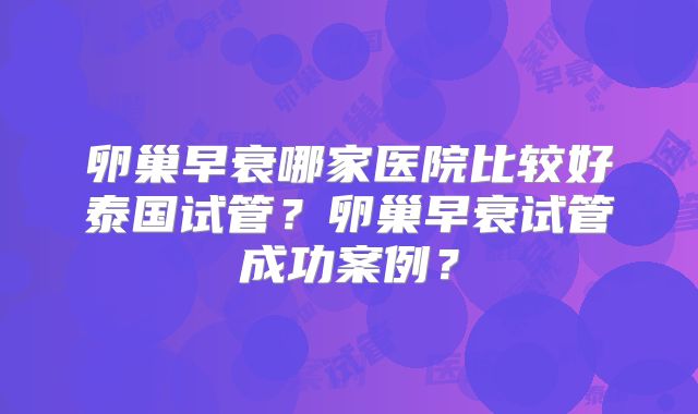 卵巢早衰哪家医院比较好泰国试管？卵巢早衰试管成功案例？