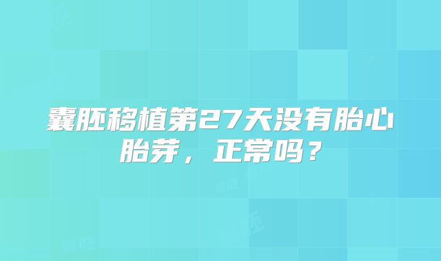 囊胚移植第27天没有胎心胎芽，正常吗？