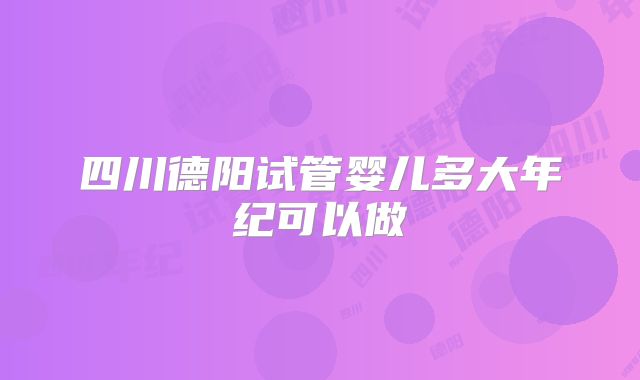 四川德阳试管婴儿多大年纪可以做
