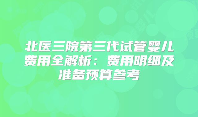 北医三院第三代试管婴儿费用全解析:费用明细及准备预算参考