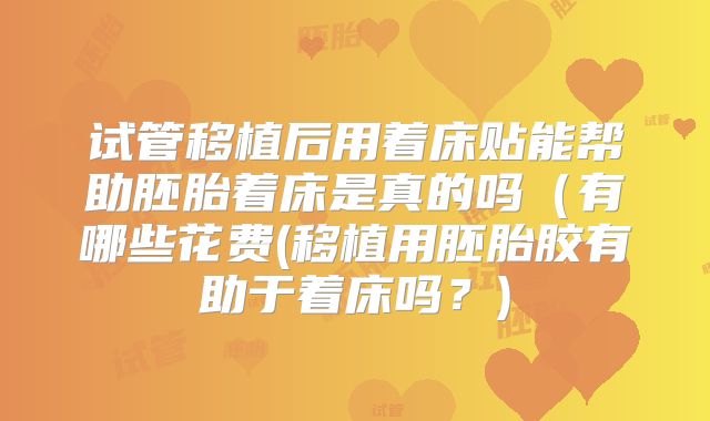 试管移植后用着床贴能帮助胚胎着床是真的吗（有哪些花费(移植用胚胎胶有助于着床吗？)