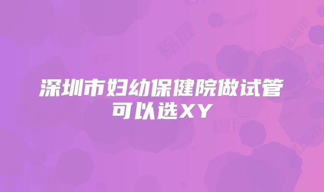 深圳市妇幼保健院做试管可以选XY