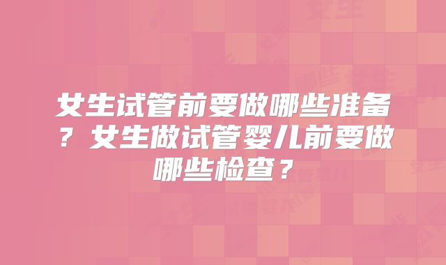 女生试管前要做哪些准备？女生做试管婴儿前要做哪些检查？