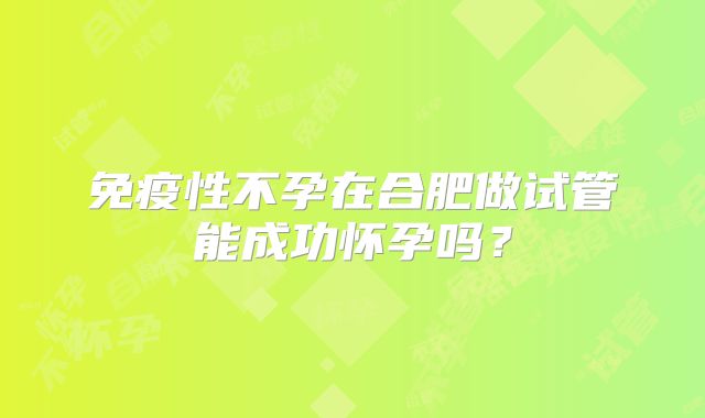 免疫性不孕在合肥做试管能成功怀孕吗?