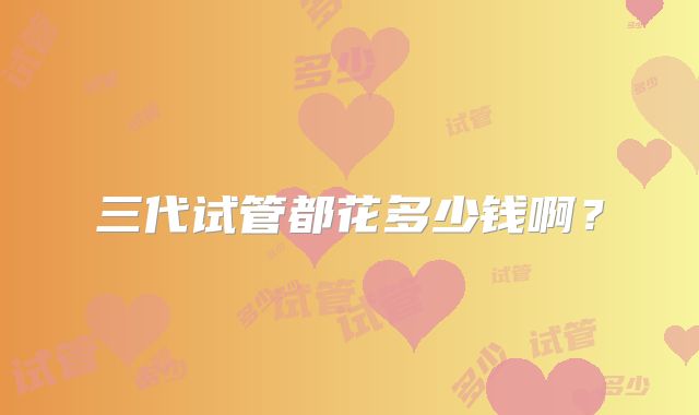 三代试管都花多少钱啊？