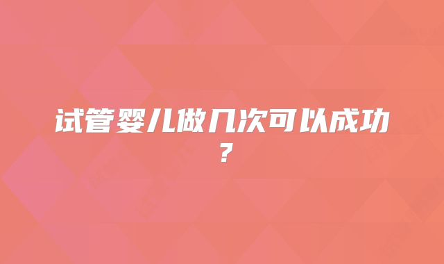 试管婴儿做几次可以成功？