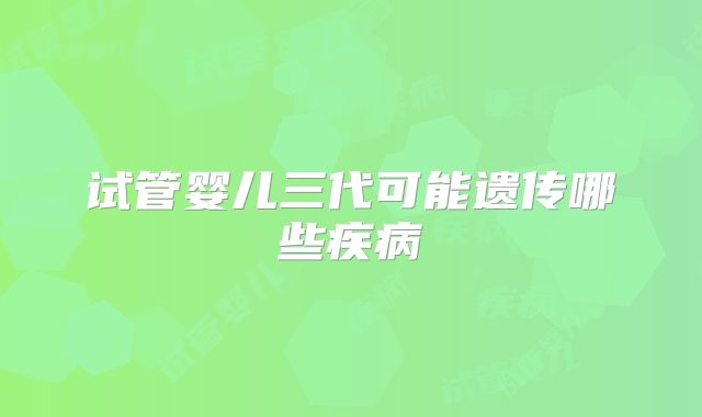 试管婴儿三代可能遗传哪些疾病
